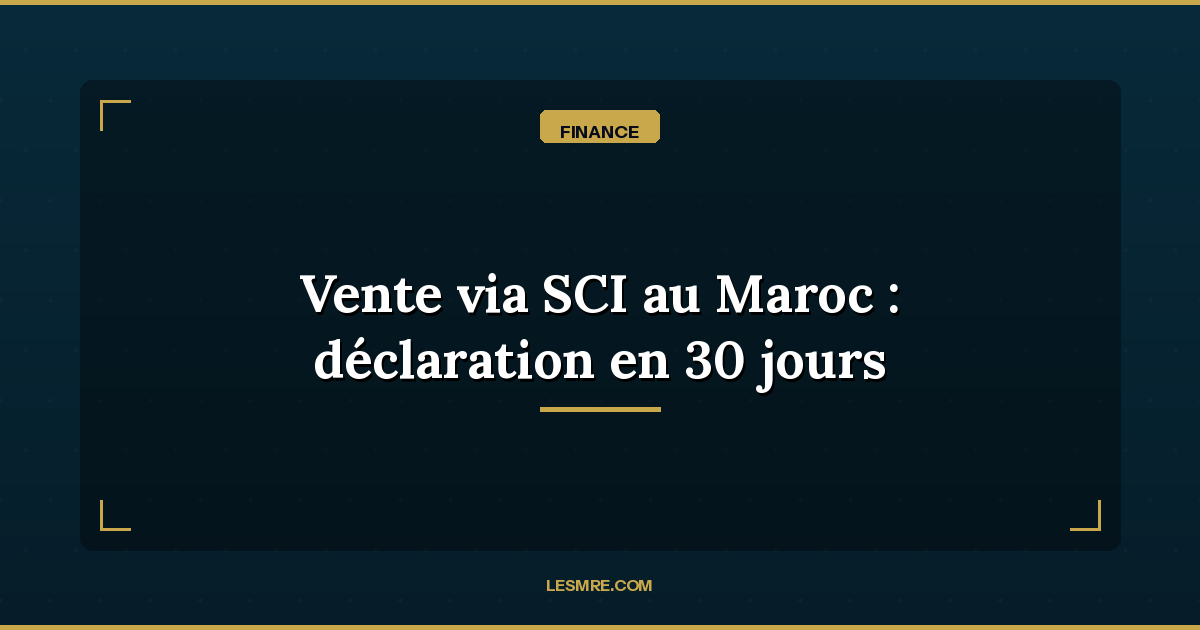 Property sale via SCI in Morocco: the new 30-day declaration Moroccans abroad must know